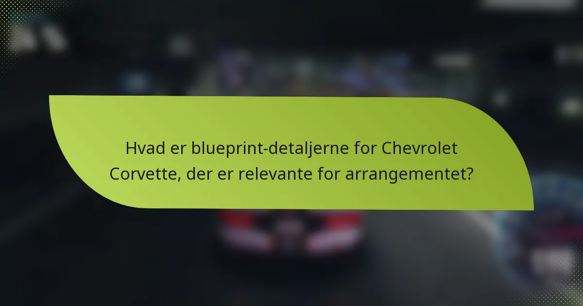 Hvad er blueprint-detaljerne for Chevrolet Corvette, der er relevante for arrangementet?