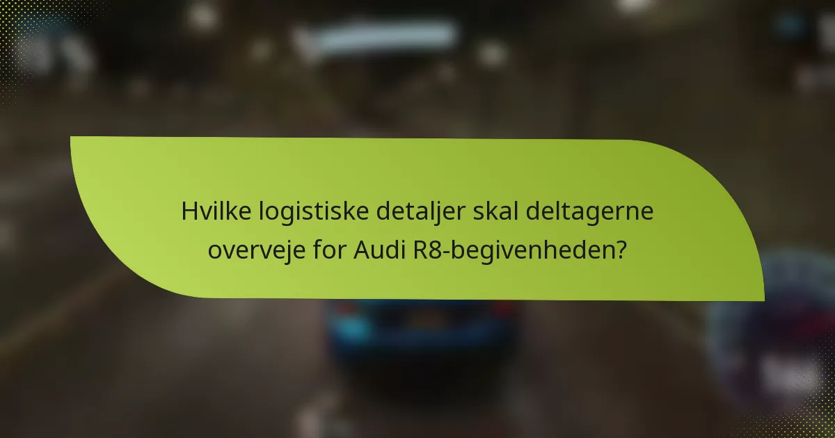 Hvilke logistiske detaljer skal deltagerne overveje for Audi R8-begivenheden?