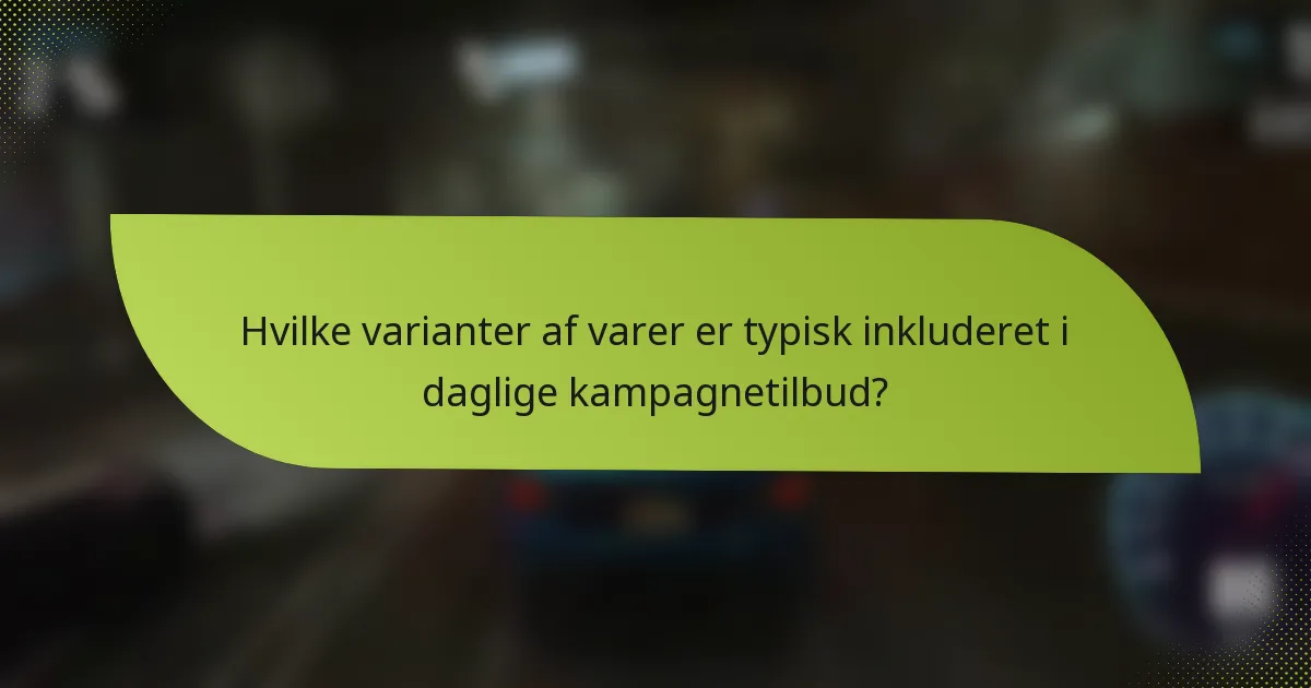 Hvilke varianter af varer er typisk inkluderet i daglige kampagnetilbud?