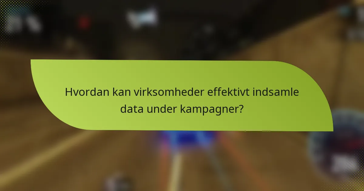 Hvordan kan virksomheder effektivt indsamle data under kampagner?