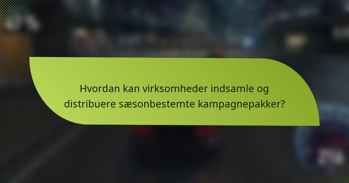 Hvordan kan virksomheder indsamle og distribuere sæsonbestemte kampagnepakker?